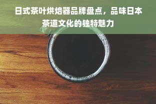 日式茶叶烘焙器品牌盘点，品味日本茶道文化的独特魅力