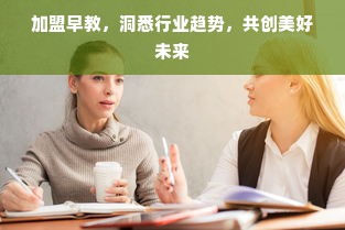 加盟早教，洞悉行业趋势，共创美好未来