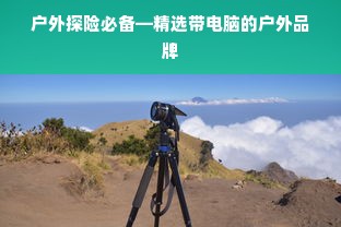 户外探险必备—精选带电脑的户外品牌