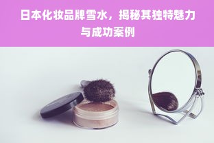 日本化妆品牌雪水，揭秘其独特魅力与成功案例