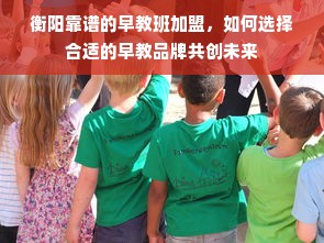 衡阳靠谱的早教班加盟，如何选择合适的早教品牌共创未来