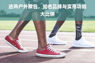 选购户外腰包，知名品牌与实用功能大比拼
