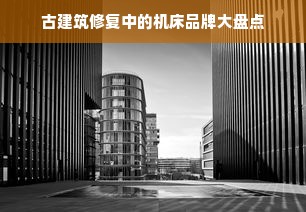 古建筑修复中的机床品牌大盘点
