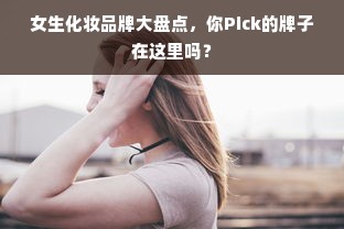 女生化妆品牌大盘点，你Pick的牌子在这里吗？