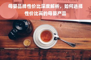 母婴品牌性价比深度解析，如何选择性价比高的母婴产品
