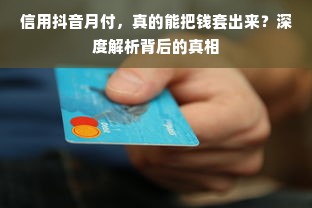 信用抖音月付，真的能把钱套出来？深度解析背后的真相