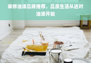 装修油漆品牌推荐，品质生活从选对油漆开始