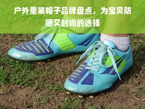 户外童装帽子品牌盘点，为宝贝防晒又时尚的选择