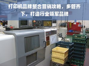 打印机品牌整合营销攻略，多管齐下，打造行业领军品牌