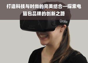 打造科技与时尚的完美结合—探索电脑包品牌的创新之路
