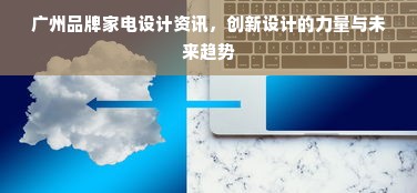 广州品牌家电设计资讯，创新设计的力量与未来趋势
