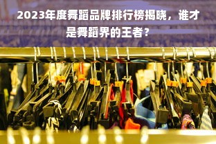 2023年度舞蹈品牌排行榜揭晓，谁才是舞蹈界的王者？