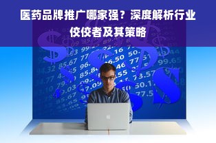 医药品牌推广哪家强？深度解析行业佼佼者及其策略