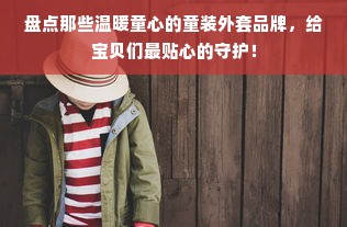 盘点那些温暖童心的童装外套品牌，给宝贝们最贴心的守护！