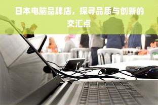 日本电脑品牌店，探寻品质与创新的交汇点