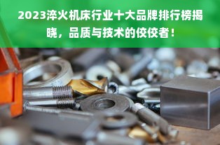2023淬火机床行业十大品牌排行榜揭晓，品质与技术的佼佼者！