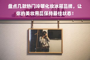盘点几款热门冷暖化妆冰箱品牌，让你的美妆用品保持最佳状态！