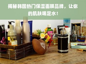 揭秘韩国热门保湿面膜品牌，让你的肌肤喝足水！