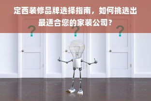 定西装修品牌选择指南，如何挑选出最适合您的家装公司？