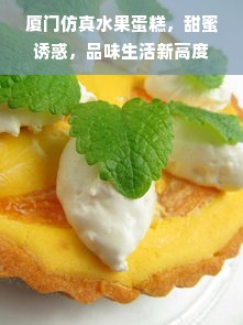 厦门仿真水果蛋糕，甜蜜诱惑，品味生活新高度