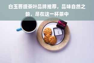 白玉菩提茶叶品牌推荐，品味自然之韵，尽在这一杯茶中