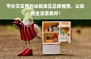 平价又实用的冰箱食品品牌推荐，让你的生活更美好！