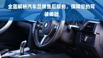 全面解析汽车品牌售后服务，保障您的驾驶体验