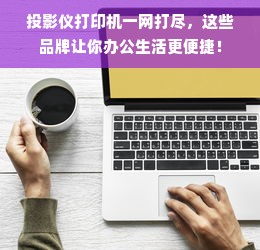 投影仪打印机一网打尽，这些品牌让你办公生活更便捷！