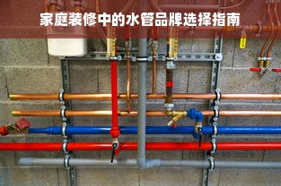 家庭装修中的水管品牌选择指南