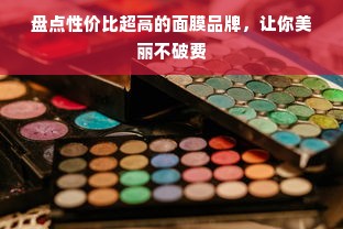 盘点性价比超高的面膜品牌，让你美丽不破费