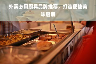 外卖必用厨具品牌推荐，打造便捷美味厨房