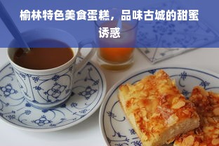 榆林特色美食蛋糕，品味古城的甜蜜诱惑