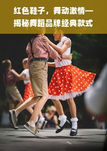 红色鞋子，舞动激情—揭秘舞蹈品牌经典款式的魅力