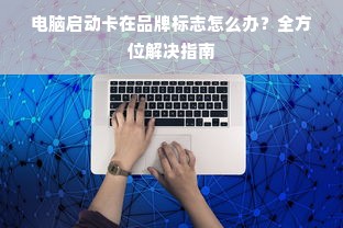电脑启动卡在品牌标志怎么办？全方位解决指南