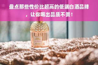 盘点那些性价比超高的低端白酒品牌，让你喝出品质不贵！