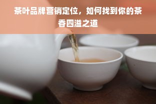 茶叶品牌营销定位，如何找到你的茶香四溢之道