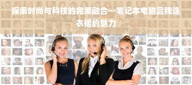 探索时尚与科技的完美融合—笔记本电脑品牌连衣裙的魅力