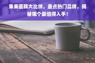 集美面膜大比拼，盘点热门品牌，揭秘哪个最值得入手！