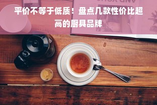 平价不等于低质！盘点几款性价比超高的厨具品牌