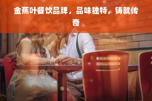 金蕉叶餐饮品牌，品味独特，铸就传奇