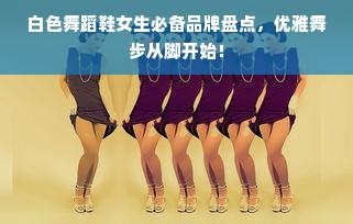 白色舞蹈鞋女生必备品牌盘点，优雅舞步从脚开始！