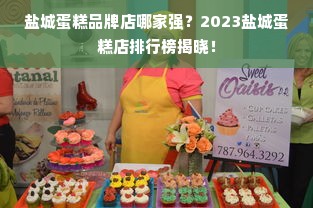 盐城蛋糕品牌店哪家强？2023盐城蛋糕店排行榜揭晓！