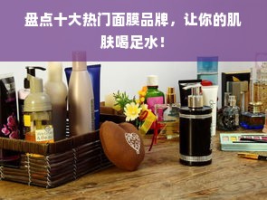 盘点十大热门面膜品牌，让你的肌肤喝足水！