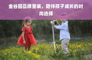 金谷园品牌童装，陪伴孩子成长的时尚选择
