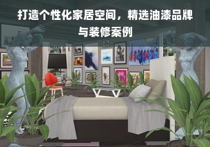 打造个性化家居空间，精选油漆品牌与装修案例