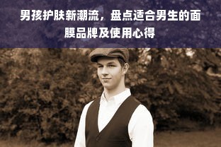 男孩护肤新潮流，盘点适合男生的面膜品牌及使用心得