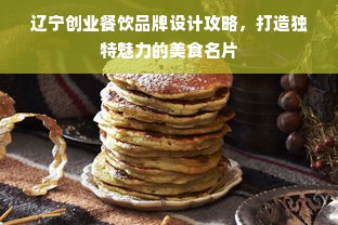 辽宁创业餐饮品牌设计攻略，打造独特魅力的美食名片