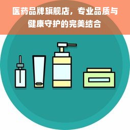 医药品牌旗舰店，专业品质与健康守护的完美结合