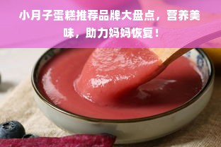 小月子蛋糕推荐品牌大盘点，营养美味，助力妈妈恢复！