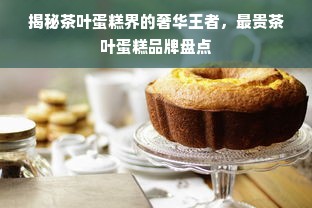 揭秘茶叶蛋糕界的奢华王者，最贵茶叶蛋糕品牌盘点